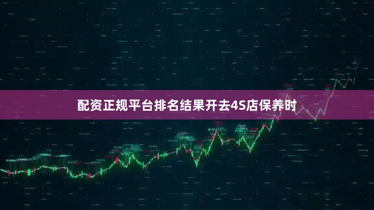 配资正规平台排名结果开去4S店保养时