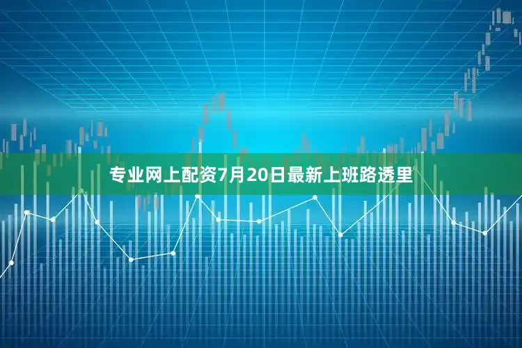 专业网上配资7月20日最新上班路透里