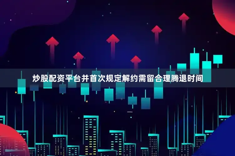 炒股配资平台并首次规定解约需留合理腾退时间