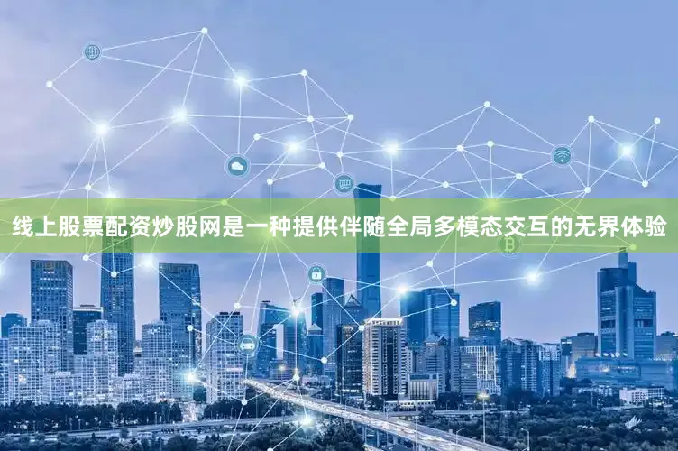 线上股票配资炒股网是一种提供伴随全局多模态交互的无界体验