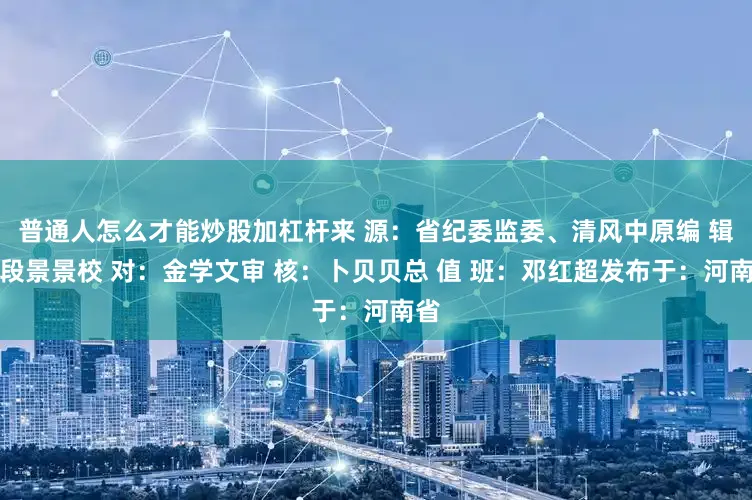 普通人怎么才能炒股加杠杆来 源：省纪委监委、清风中原编 辑：段景景校 对：金学文审 核：卜贝贝总 值 班：邓红超发布于：河南省