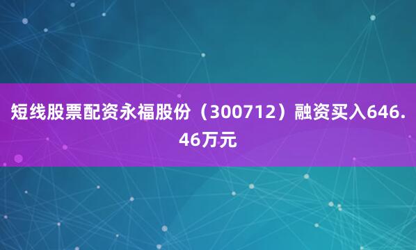 短线股票配资永福股份（300712）融资买入646.46万元