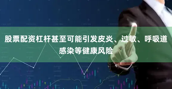 股票配资杠杆甚至可能引发皮炎、过敏、呼吸道感染等健康风险