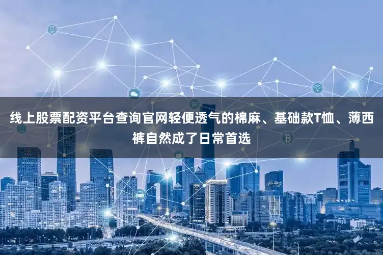 线上股票配资平台查询官网轻便透气的棉麻、基础款T恤、薄西裤自然成了日常首选