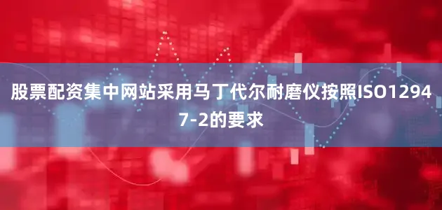 股票配资集中网站采用马丁代尔耐磨仪按照ISO12947-2的要求