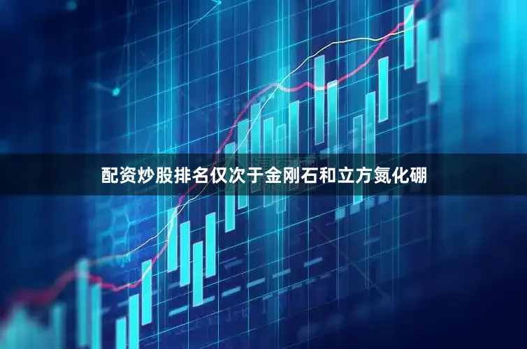 配资炒股排名仅次于金刚石和立方氮化硼