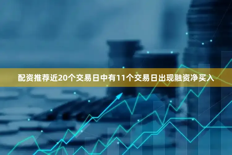 配资推荐近20个交易日中有11个交易日出现融资净买入