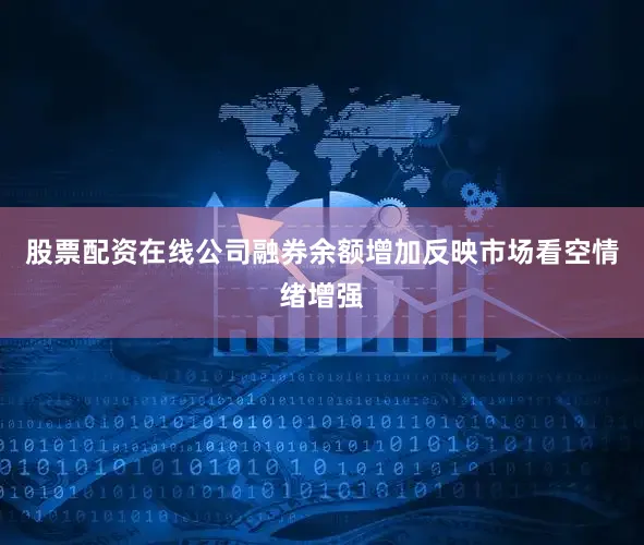 股票配资在线公司融券余额增加反映市场看空情绪增强