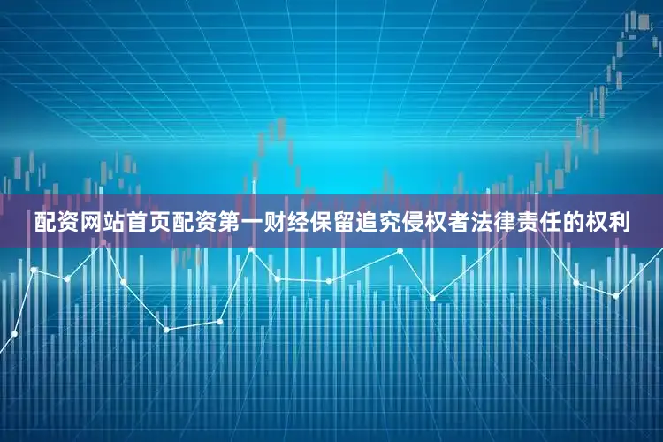 配资网站首页配资第一财经保留追究侵权者法律责任的权利