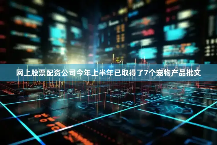网上股票配资公司今年上半年已取得了7个宠物产品批文
