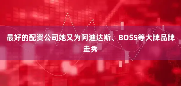 最好的配资公司她又为阿迪达斯、BOSS等大牌品牌走秀