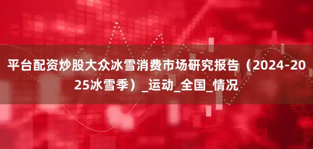 平台配资炒股大众冰雪消费市场研究报告（2024-2025冰雪季）_运动_全国_情况