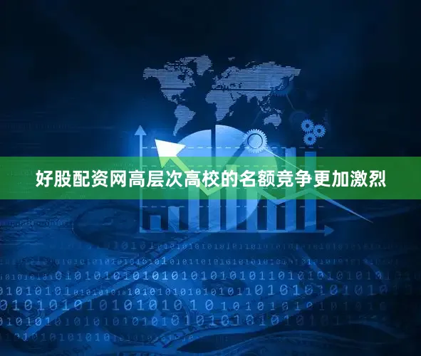 好股配资网高层次高校的名额竞争更加激烈