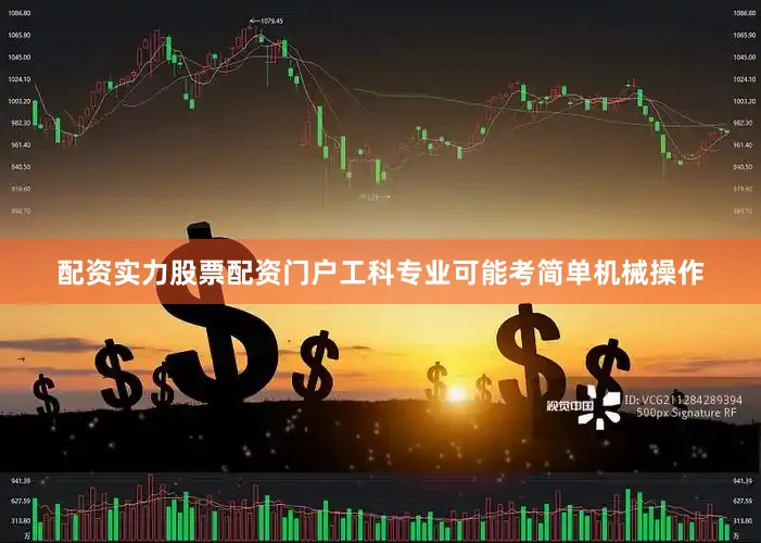 配资实力股票配资门户工科专业可能考简单机械操作