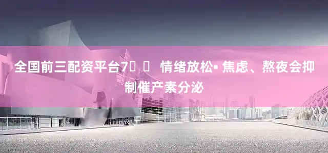 全国前三配资平台7️⃣ 情绪放松• 焦虑、熬夜会抑制催产素分泌