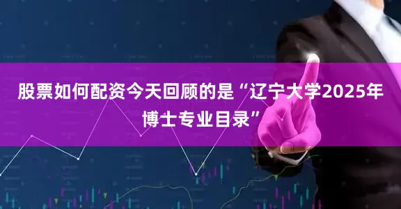 股票如何配资今天回顾的是“辽宁大学2025年博士专业目录”