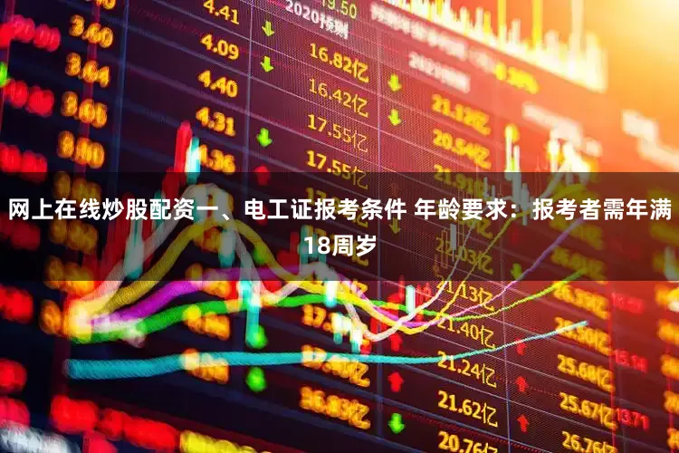 网上在线炒股配资一、电工证报考条件 年龄要求：报考者需年满18周岁