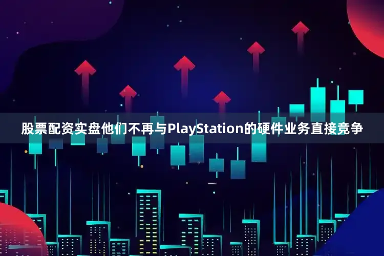 股票配资实盘他们不再与PlayStation的硬件业务直接竞争