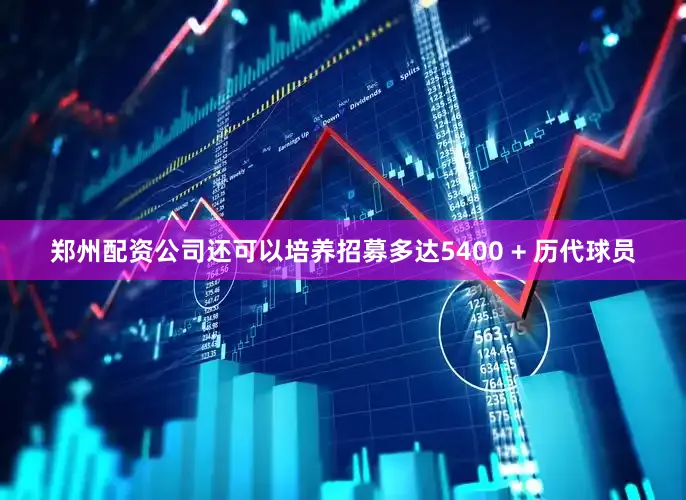 郑州配资公司还可以培养招募多达5400 + 历代球员