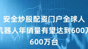 安全炒股配资门户全球人形机器人年销量有望达到600万台
